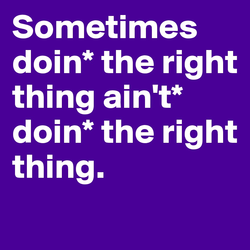 Sometimes doin* the right thing ain't* doin* the right thing. 
