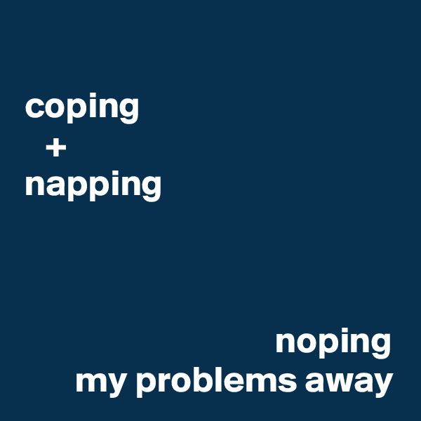 
coping                                  
+                                            
napping                               



noping
my problems away