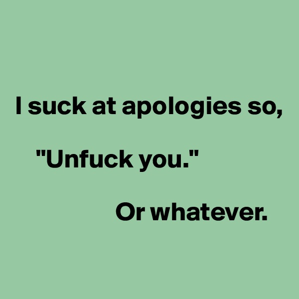 


I suck at apologies so,

    "Unfuck you."

                   Or whatever.

