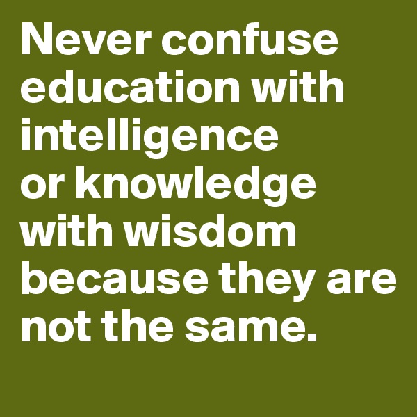 Never confuse education with intelligence 
or knowledge with wisdom because they are not the same.