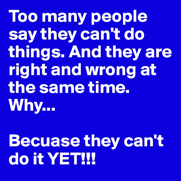 Too many people say they can't do things. And they are right and wrong at the same time. Why...

Becuase they can't do it YET!!!