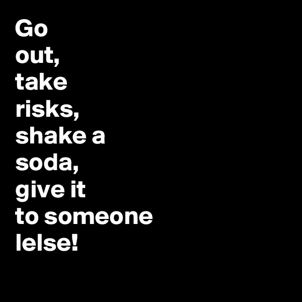 Go 
out, 
take
risks,
shake a
soda,
give it
to someone 
lelse!

