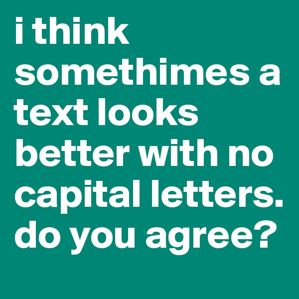i think somethimes a text looks better with no capital letters. do you agree?