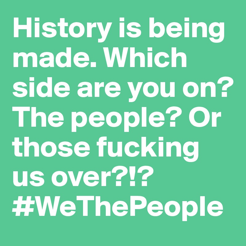 History is being made. Which side are you on? The people? Or those fucking us over?!? #WeThePeople 