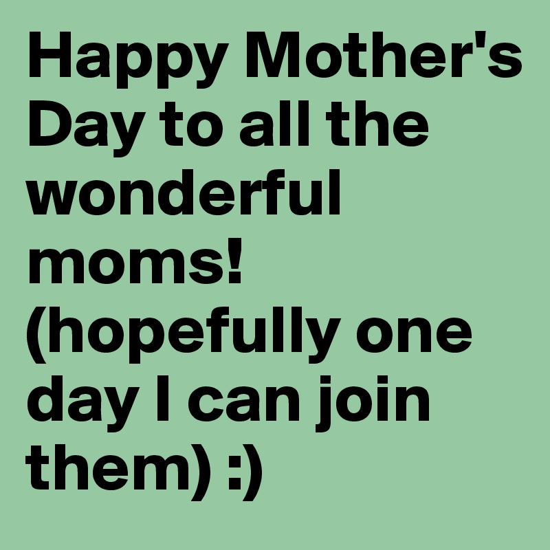 Happy Mother's Day to all the wonderful moms! (hopefully one day I can join them) :)