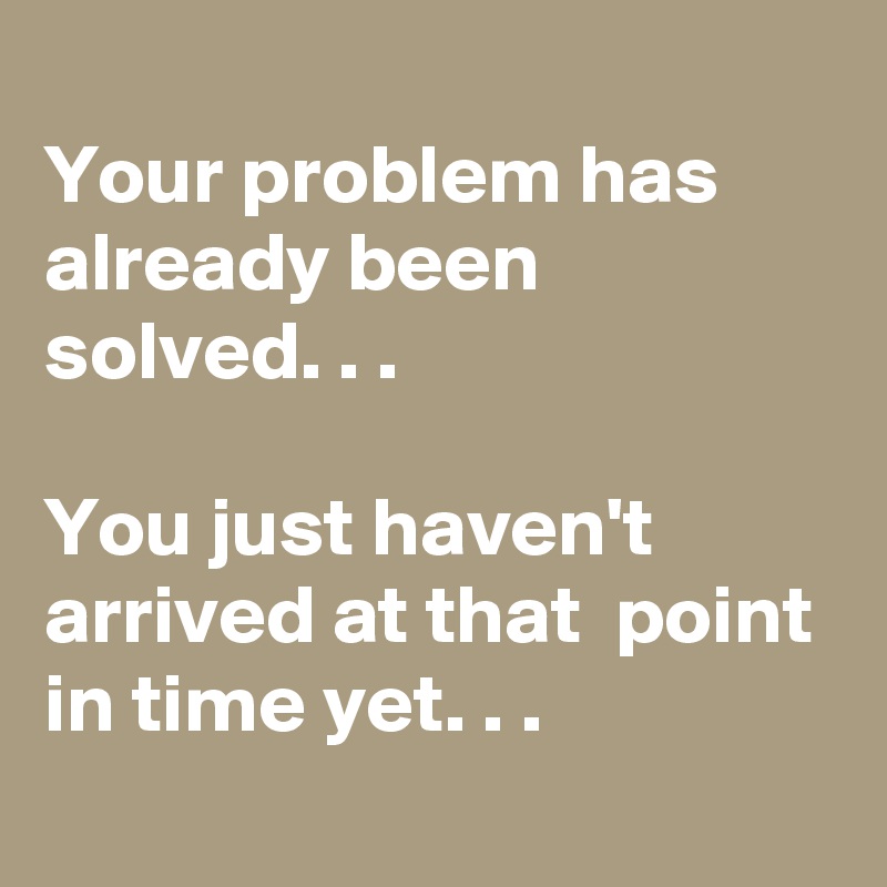 
Your problem has already been solved. . .

You just haven't arrived at that  point in time yet. . .
