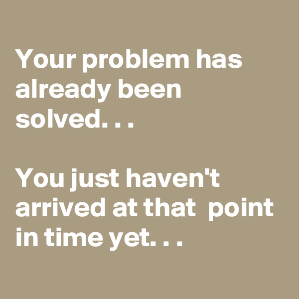
Your problem has already been solved. . .

You just haven't arrived at that  point in time yet. . .
