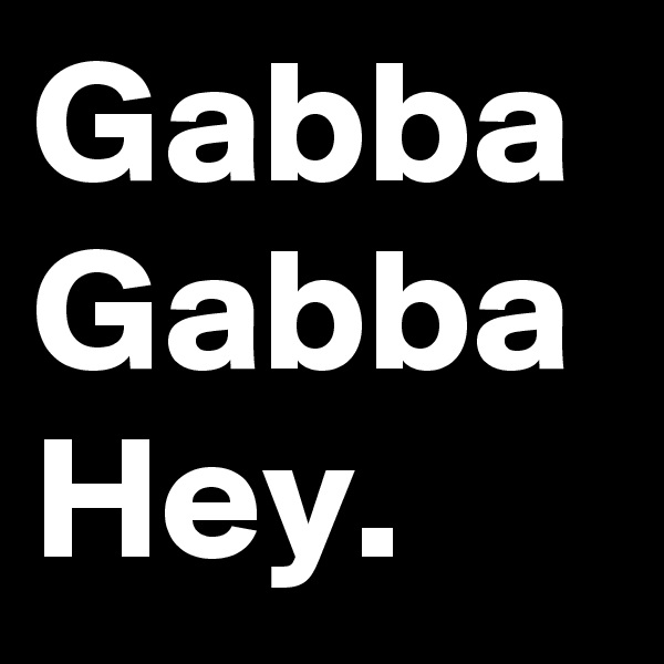 Gabba
Gabba
Hey.