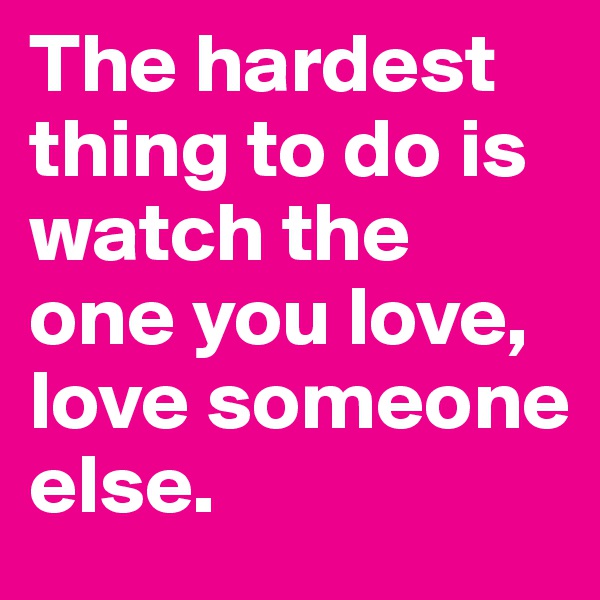 The hardest thing to do is watch the one you love, love someone else.