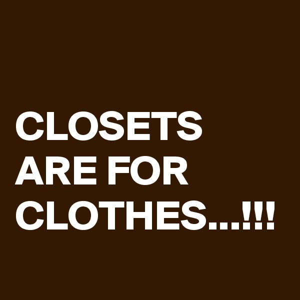 

CLOSETS ARE FOR CLOTHES...!!!
