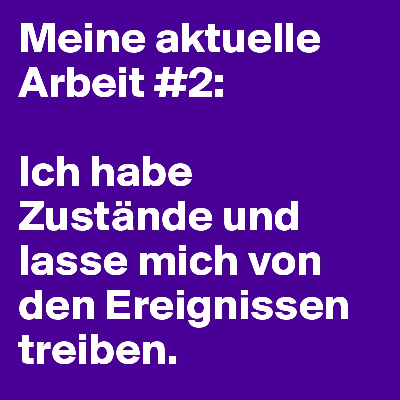 Meine aktuelle Arbeit #2:

Ich habe Zustände und lasse mich von den Ereignissen treiben.