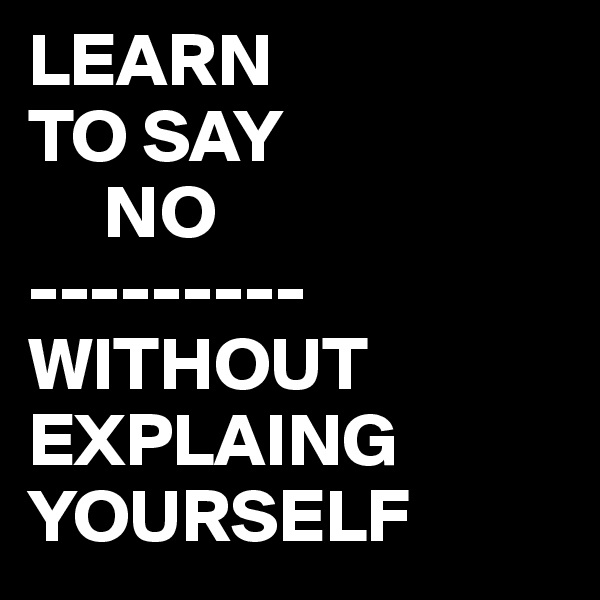 LEARN 
TO SAY 
     NO
---------
WITHOUT EXPLAING YOURSELF 