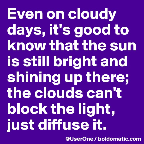 Even on cloudy days, it's good to know that the sun is still bright and shining up there; the clouds can't block the light, just diffuse it.
