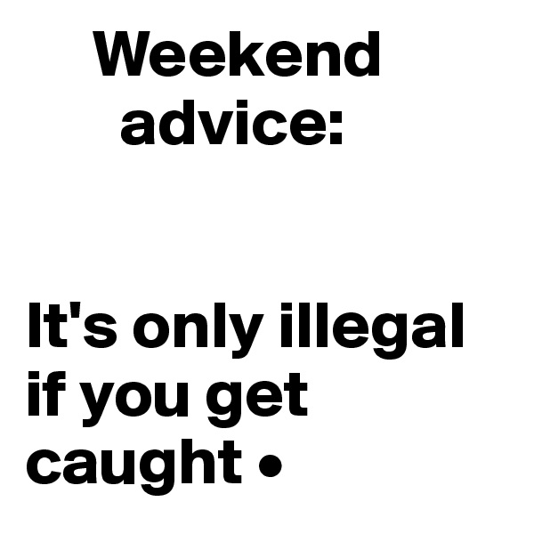     Weekend
       advice:


It's only illegal if you get caught •
