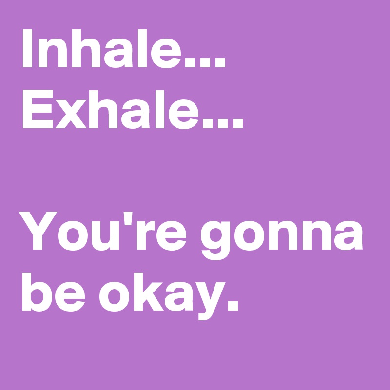 Inhale...
Exhale...

You're gonna be okay.