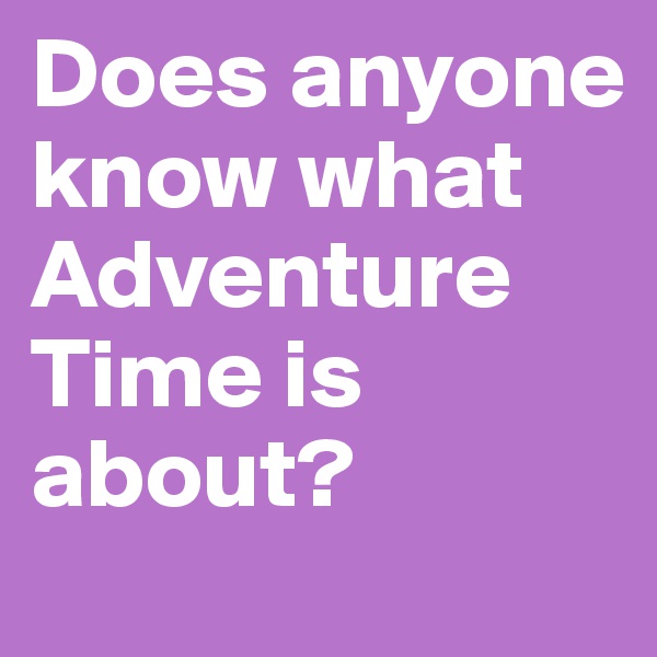Does anyone know what Adventure Time is about?