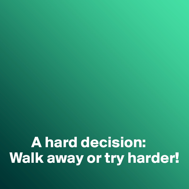 







       A hard decision:
Walk away or try harder!
