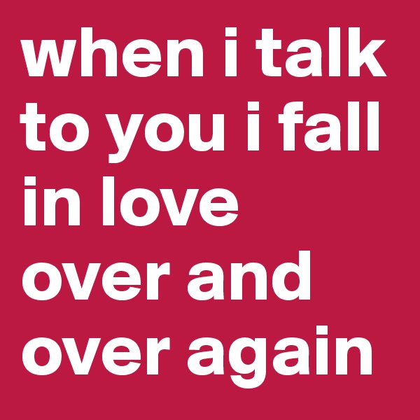 when i talk to you i fall in love over and over again