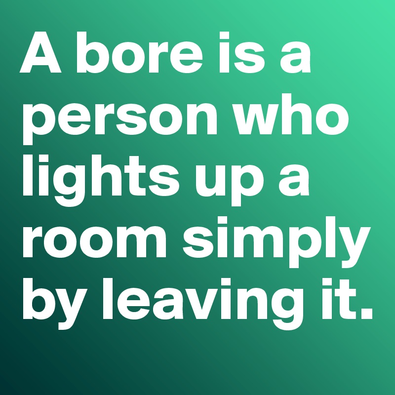 A bore is a person who lights up a room simply by leaving it. 