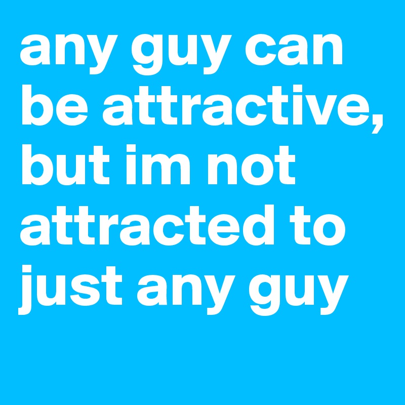 any guy can be attractive, but im not attracted to just any guy