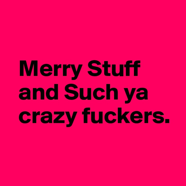 

  Merry Stuff 
  and Such ya    
  crazy fuckers.

