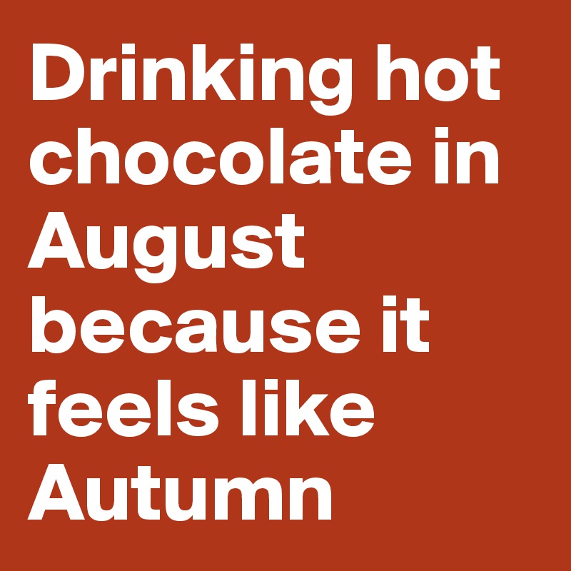 Drinking hot chocolate in August because it feels like Autumn
