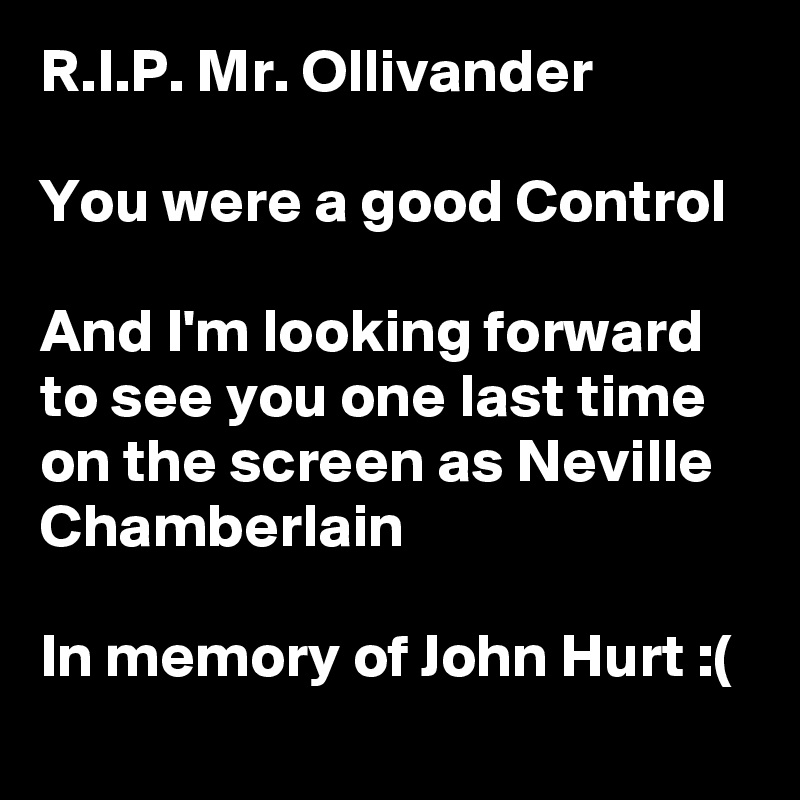 R.I.P. Mr. Ollivander

You were a good Control

And I'm looking forward to see you one last time on the screen as Neville Chamberlain

In memory of John Hurt :(
