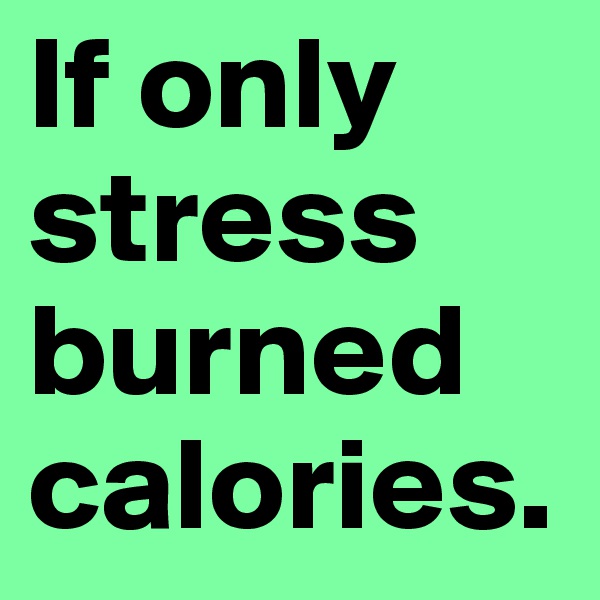 If only stress burned calories.