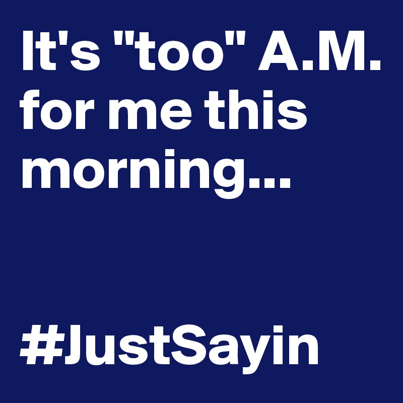 It's "too" A.M. for me this morning...


#JustSayin