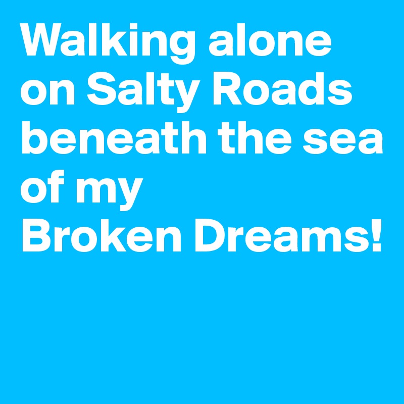 Walking alone on Salty Roads beneath the sea of my
Broken Dreams!

