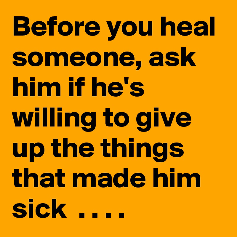 Before you heal someone, ask him if he's willing to give up the things that made him sick  . . . .