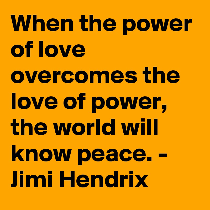 When the power of love overcomes the love of power, the world will know peace. - 
Jimi Hendrix