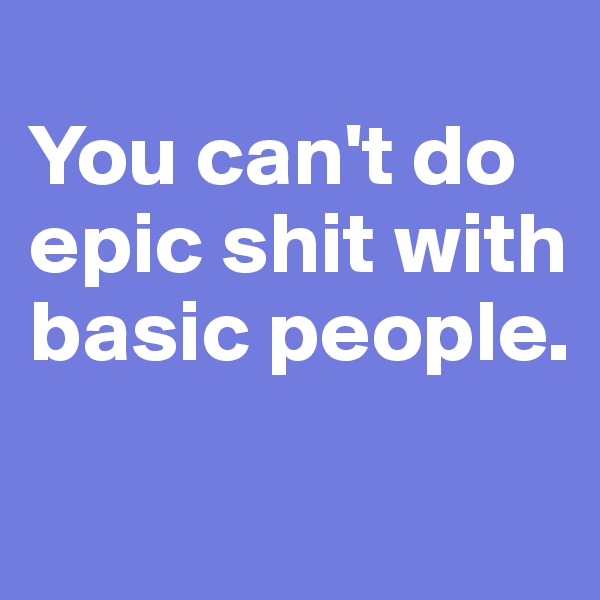 
You can't do epic shit with basic people.

