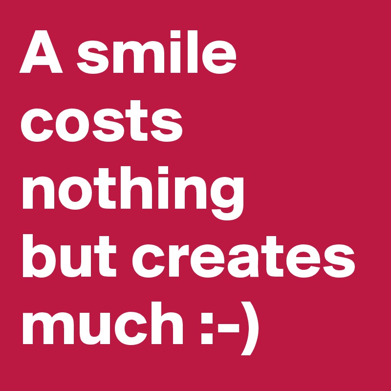 A smile costs nothing but creates much :-)