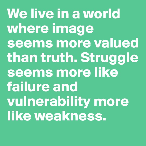 We live in a world where image seems more valued than truth. Struggle seems more like failure and vulnerability more like weakness.