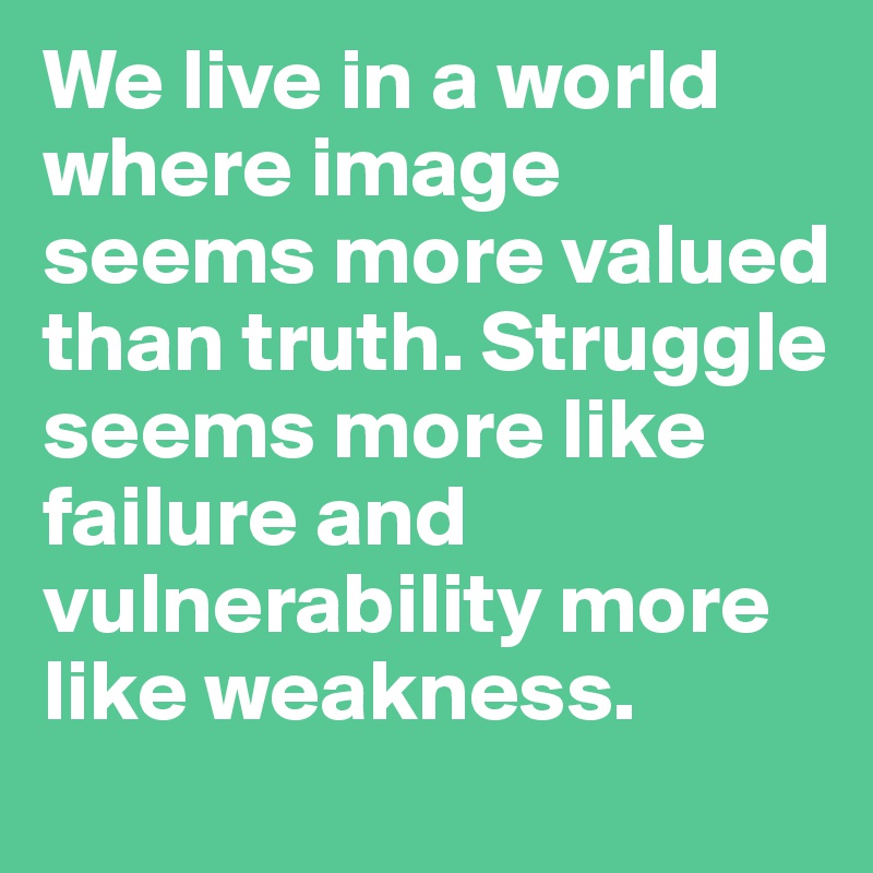 We live in a world where image seems more valued than truth. Struggle seems more like failure and vulnerability more like weakness.