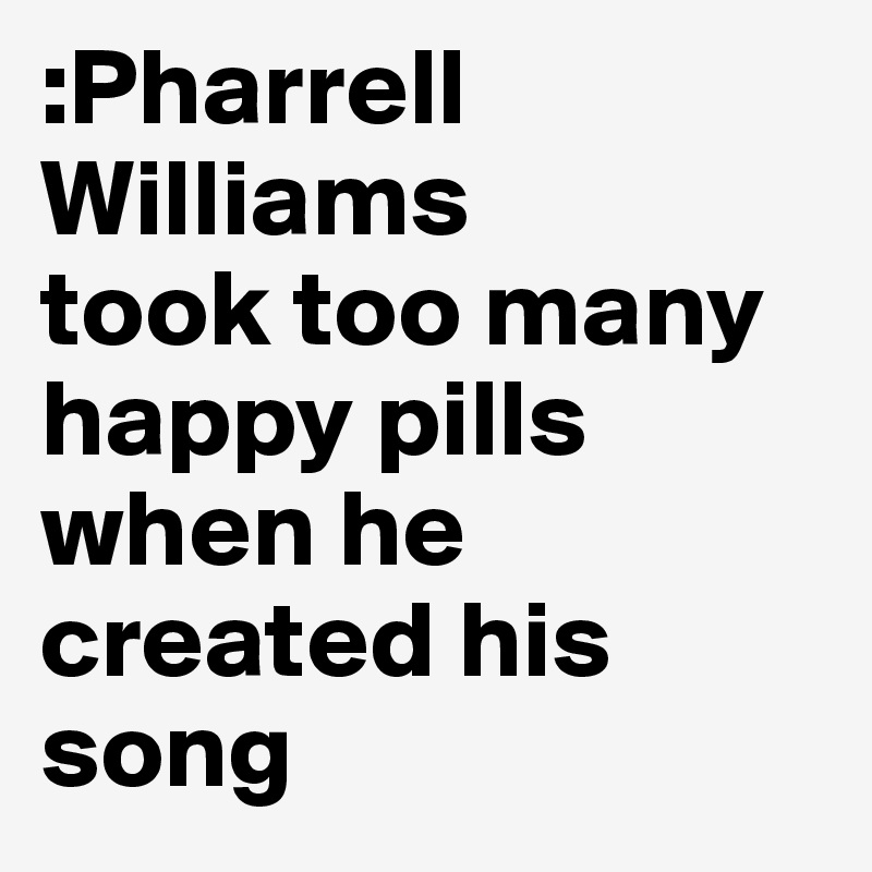 :Pharrell Williams
took too many happy pills when he created his song 