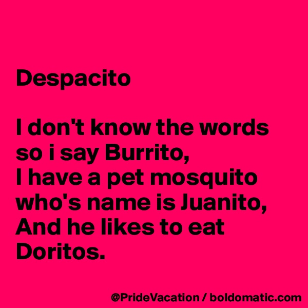 

Despacito

I don't know the words so i say Burrito,
I have a pet mosquito who's name is Juanito,
And he likes to eat Doritos.
