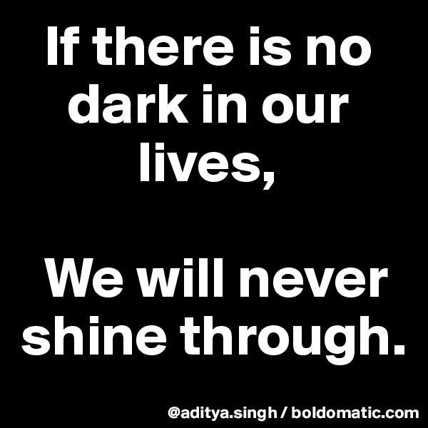   If there is no 
    dark in our 
          lives,

  We will never shine through.