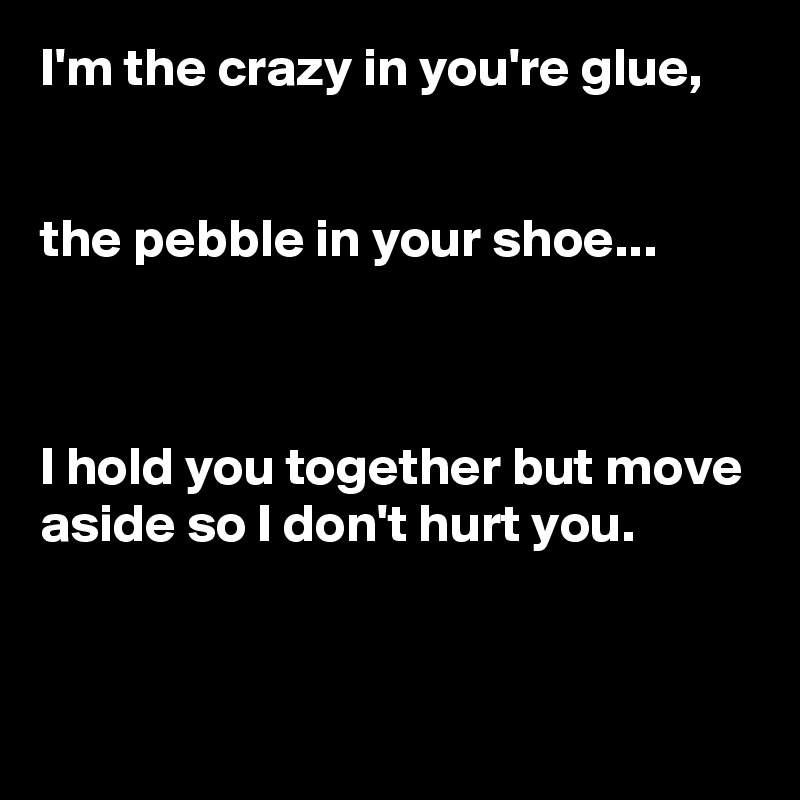 I'm the crazy in you're glue,


the pebble in your shoe...



I hold you together but move aside so I don't hurt you.


