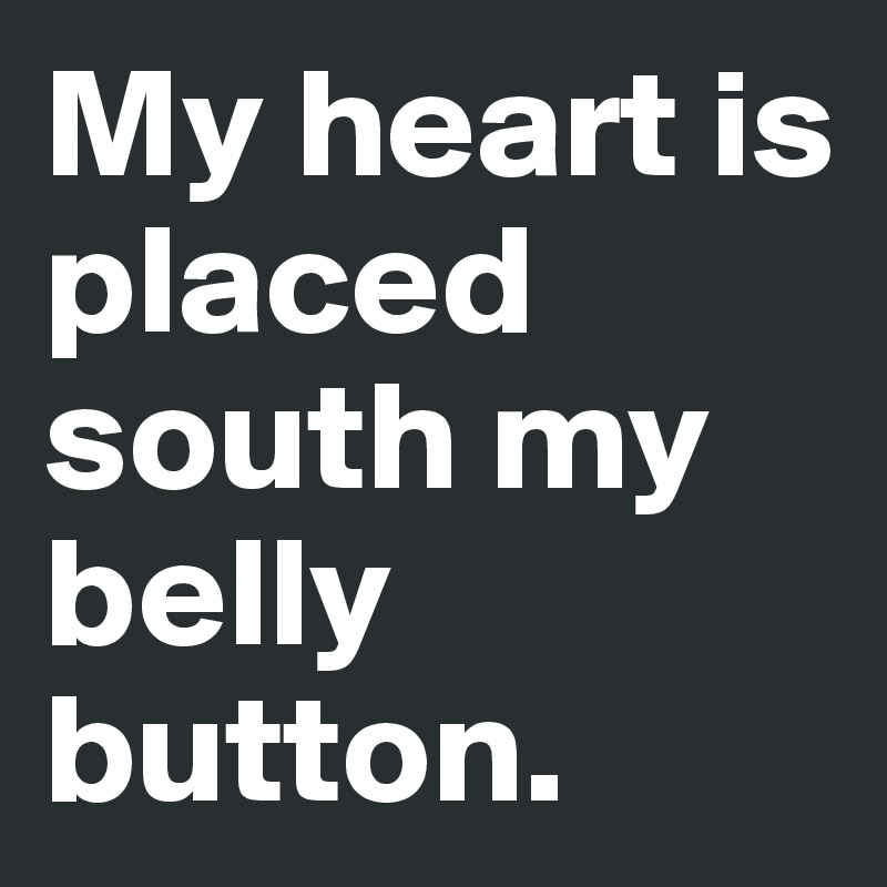 My heart is placed south my belly button. 