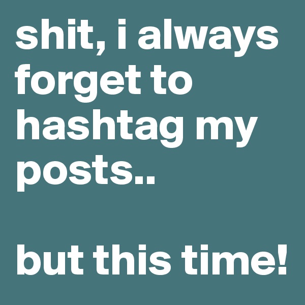 shit, i always forget to hashtag my posts.. 

but this time!