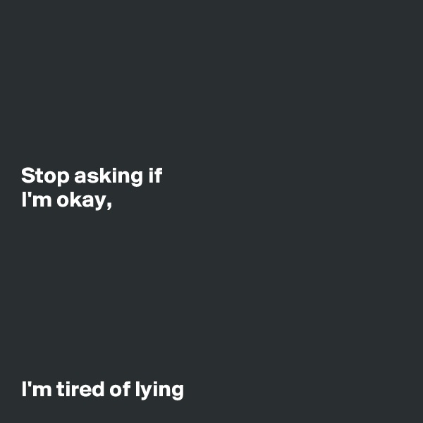 





Stop asking if
I'm okay,







I'm tired of lying