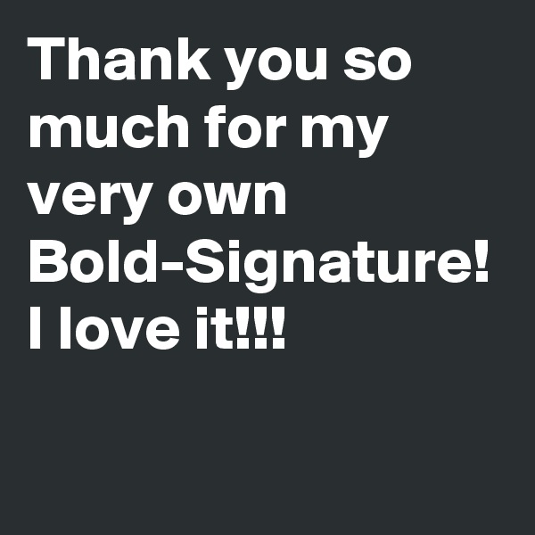 Thank you so much for my very own Bold-Signature!
I love it!!!