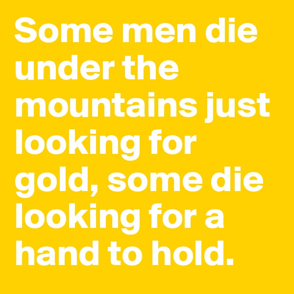 Some men die under the mountains just looking for gold, some die looking for a hand to hold. 