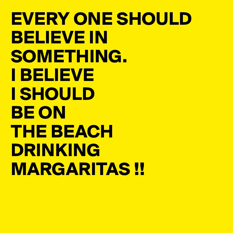 EVERY ONE SHOULD BELIEVE IN SOMETHING.
I BELIEVE
I SHOULD
BE ON 
THE BEACH
DRINKING 
MARGARITAS !!


