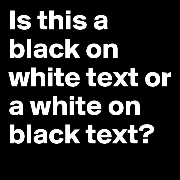 Is this a black on white text or a white on black text? 