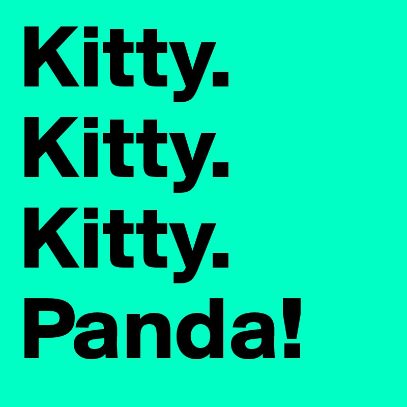 Kitty.
Kitty.
Kitty.
Panda!