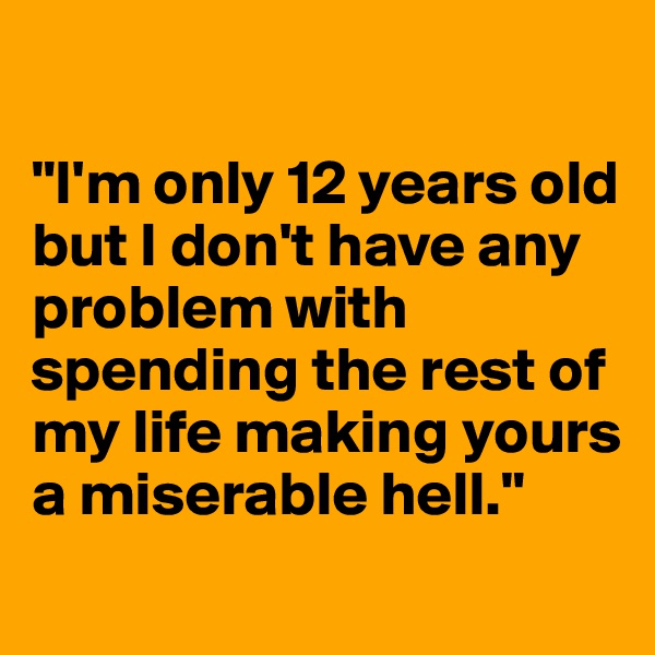 

"I'm only 12 years old but I don't have any problem with spending the rest of my life making yours a miserable hell."
