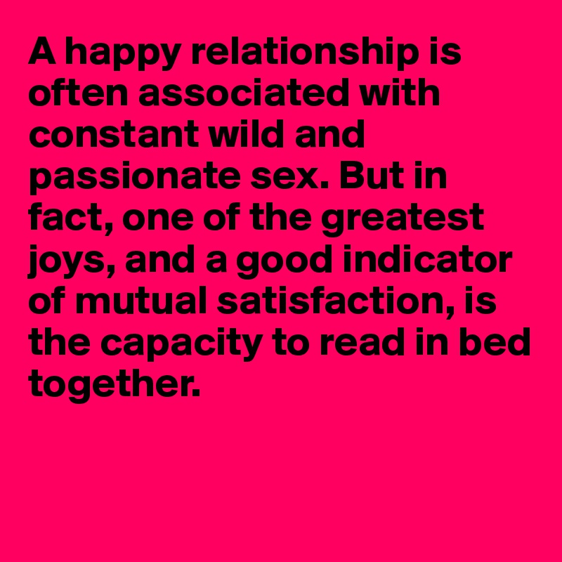 A happy relationship is often associated with constant wild and passionate sex. But in fact, one of the greatest joys, and a good indicator of mutual satisfaction, is the capacity to read in bed together.


